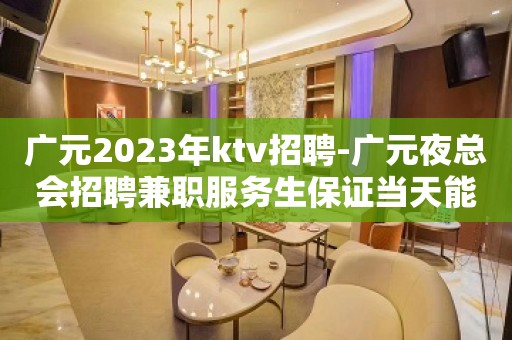 广元2023年ktv招聘-广元夜总会招聘兼职服务生保证当天能上班