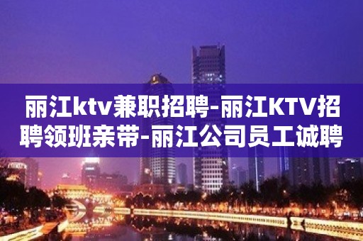 丽江ktv兼职招聘-丽江KTV招聘领班亲带-丽江公司员工诚聘