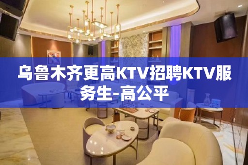 乌鲁木齐更高KTV招聘KTV服务生-高公平