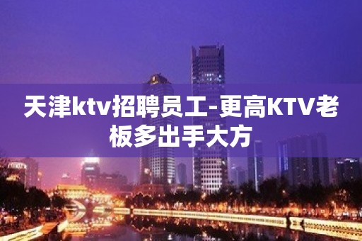 天津ktv招聘员工-更高KTV老板多出手大方