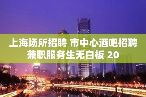 上海场所招聘 市中心酒吧招聘兼职服务生无白板 20