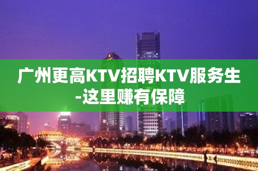 广州更高KTV招聘KTV服务生-这里赚有保障