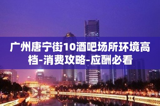 广州唐宁街10酒吧场所环境高档-消费攻略-应酬必看