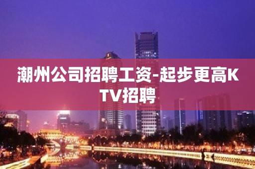 潮州公司招聘工资-起步更高KTV招聘