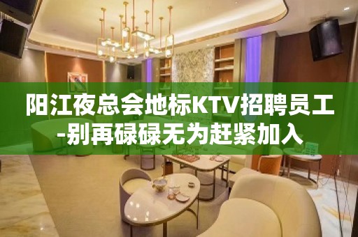 阳江夜总会地标KTV招聘员工-别再碌碌无为赶紧加入