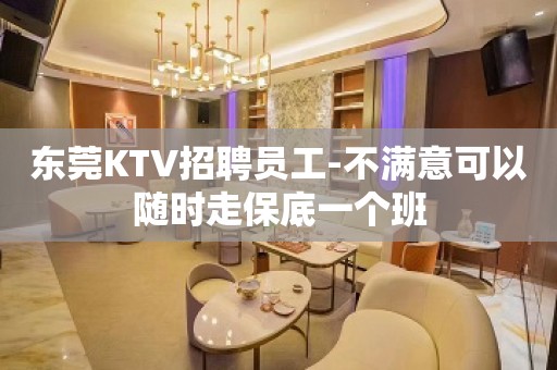 东莞KTV招聘员工-不满意可以随时走保底一个班