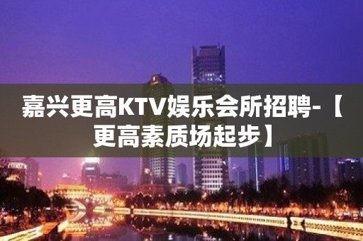 嘉兴更高KTV娱乐会所招聘-【更高素质场起步】