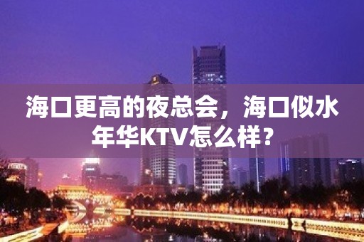 海口更高的夜总会，海口似水年华KTV怎么样？