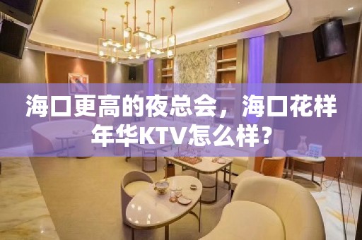 海口更高的夜总会，海口花样年华KTV怎么样？