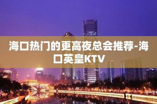 海口热门的更高夜总会推荐-海口英皇KTV