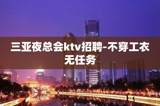 三亚夜总会ktv招聘-不穿工衣无任务