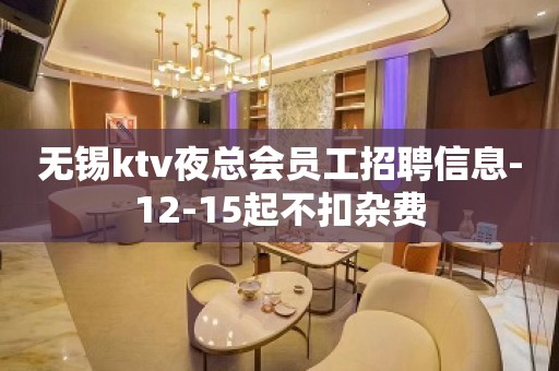 无锡ktv夜总会员工招聘信息-12-15起不扣杂费