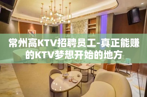 常州高KTV招聘员工-真正能赚的KTV梦想开始的地方