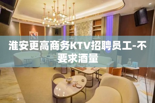 淮安更高商务KTV招聘员工-不要求酒量