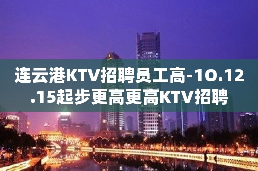 连云港KTV招聘员工高-1O.12.15起步更高更高KTV招聘