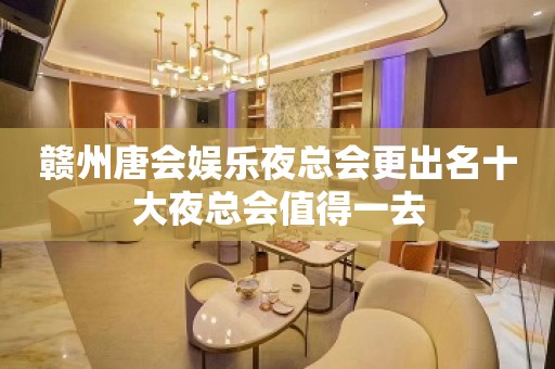 赣州唐会娱乐夜总会更出名十大夜总会值得一去