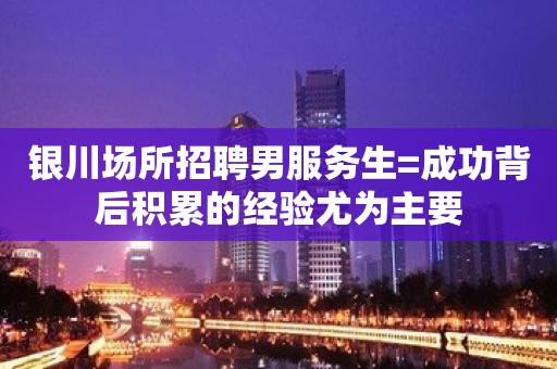 银川场所招聘男服务生=成功背后积累的经验尤为主要