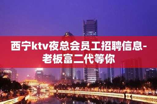 西宁ktv夜总会员工招聘信息-老板富二代等你