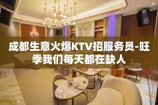 成都生意火爆KTV招服务员-旺季我们每天都在缺人