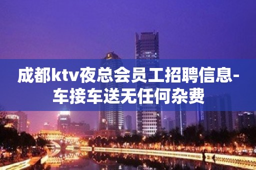 成都ktv夜总会员工招聘信息-车接车送无任何杂费