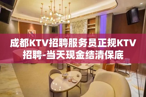 成都KTV招聘服务员正规KTV招聘-当天现金结清保底