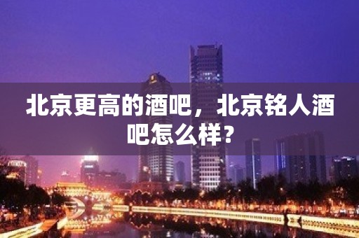 北京更高的酒吧，北京铭人酒吧怎么样？