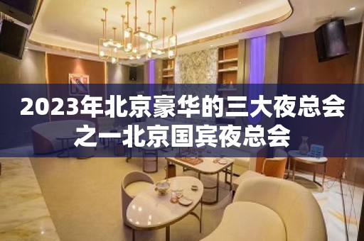 2023年北京豪华的三大夜总会之一北京国宾夜总会