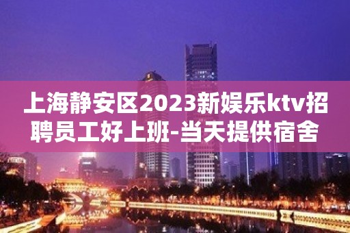 上海静安区2023新娱乐ktv招聘员工好上班-当天提供宿舍