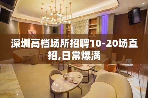 深圳高档场所招聘10-20场直招,日常爆满