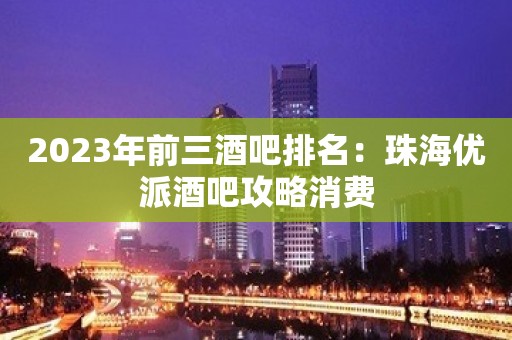 2023年前三酒吧排名：珠海优派酒吧攻略消费