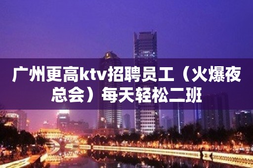 广州更高ktv招聘员工（火爆夜总会）每天轻松二班