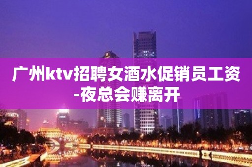 广州ktv招聘女酒水促销员工资-夜总会赚离开