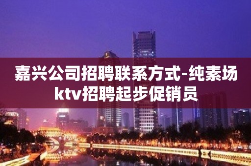 嘉兴公司招聘联系方式-纯素场ktv招聘起步促销员