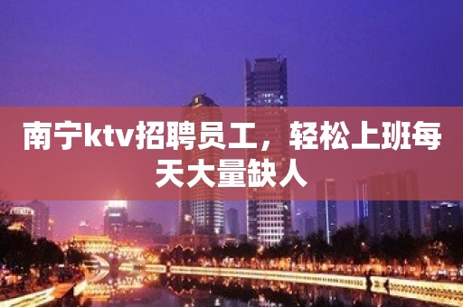 南宁ktv招聘员工，轻松上班每天大量缺人