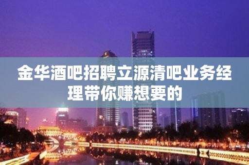 金华酒吧招聘立源清吧业务经理带你赚想要的