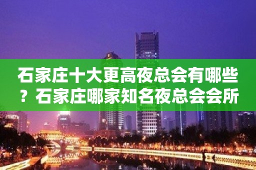 石家庄十大更高夜总会有哪些？石家庄哪家知名夜总会会所值得一去？