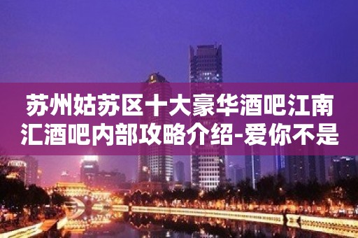 苏州姑苏区十大豪华酒吧江南汇酒吧内部攻略介绍-爱你不是两三天