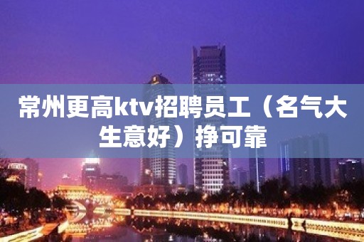 常州更高ktv招聘员工（名气大生意好）挣可靠