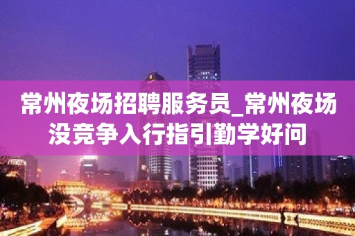 常州夜场招聘服务员_常州夜场没竞争入行指引勤学好问