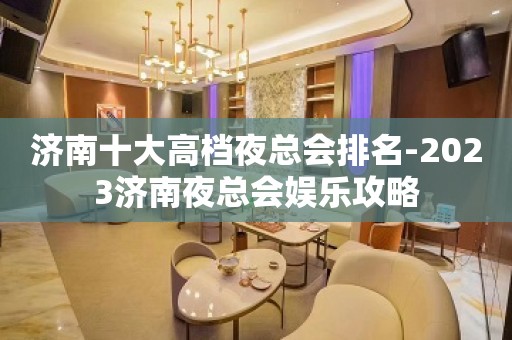 济南十大高档夜总会排名-2023济南夜总会娱乐攻略