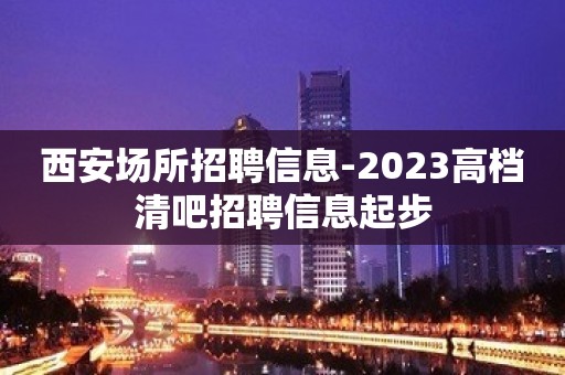 西安场所招聘信息-2023高档清吧招聘信息起步