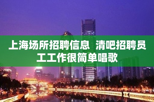 上海场所招聘信息  清吧招聘员工工作很简单唱歌