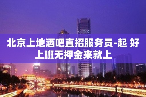 北京上地酒吧直招服务员-起 好上班无押金来就上