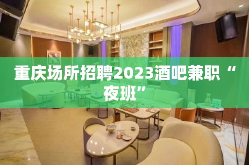 重庆场所招聘2023酒吧兼职“夜班”