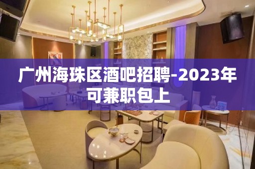 广州海珠区酒吧招聘-2023年可兼职包上