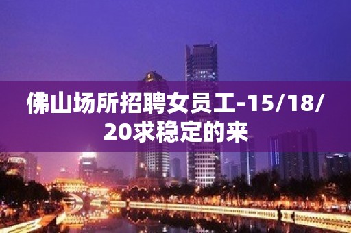 佛山场所招聘女员工-15/18/20求稳定的来