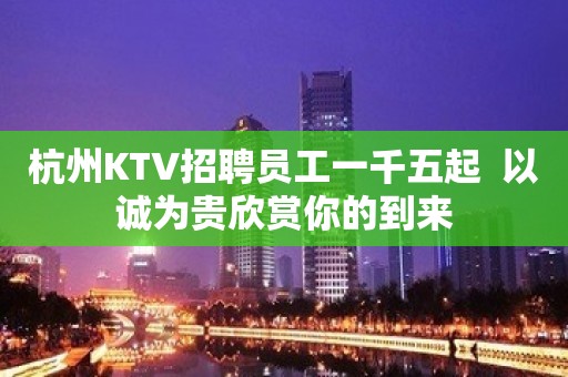 杭州KTV招聘员工一千五起  以诚为贵欣赏你的到来