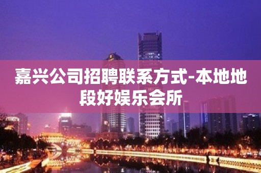 嘉兴公司招聘联系方式-本地地段好娱乐会所