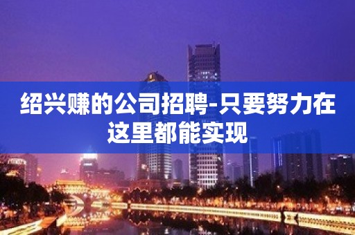 绍兴赚的公司招聘-只要努力在这里都能实现