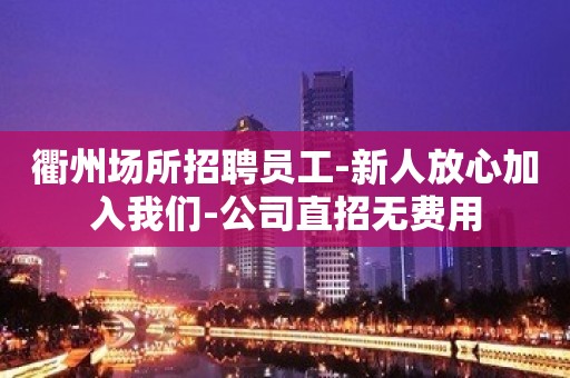 衢州场所招聘员工-新人放心加入我们-公司直招无费用